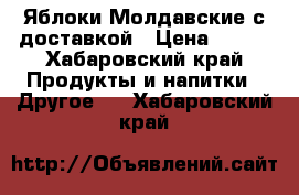 Яблоки Молдавские с доставкой › Цена ­ 100 - Хабаровский край Продукты и напитки » Другое   . Хабаровский край